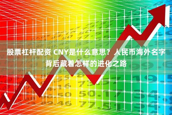 股票杠杆配资 CNY是什么意思？人民币海外名字背后藏着怎样的进化之路