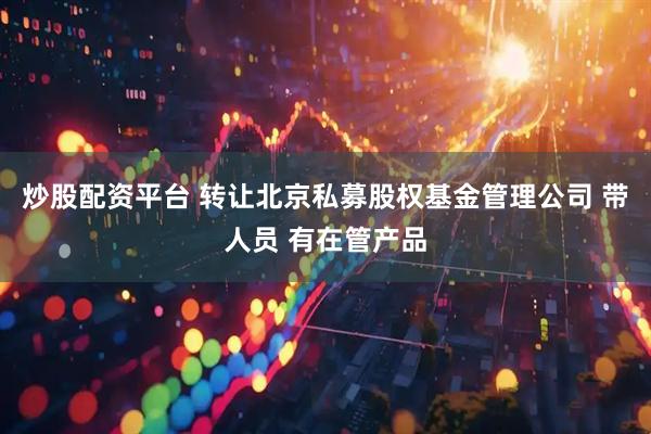 炒股配资平台 转让北京私募股权基金管理公司 带人员 有在管产品