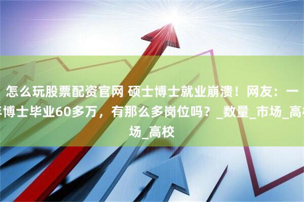 怎么玩股票配资官网 硕士博士就业崩溃！网友：一年博士毕业60多万，有那么多岗位吗？_数量_市场_高校