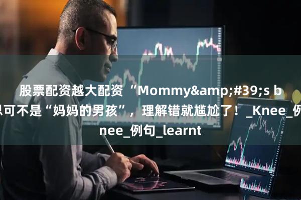 股票配资越大配资 “Mommy&#39;s boy”的意思可不是“妈妈的男孩”，理解错就尴尬了！_Knee_例句_learnt