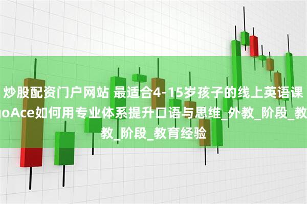 炒股配资门户网站 最适合4-15岁孩子的线上英语课：LingoAce如何用专业体系提升口语与思维_外教_阶段_教育经验